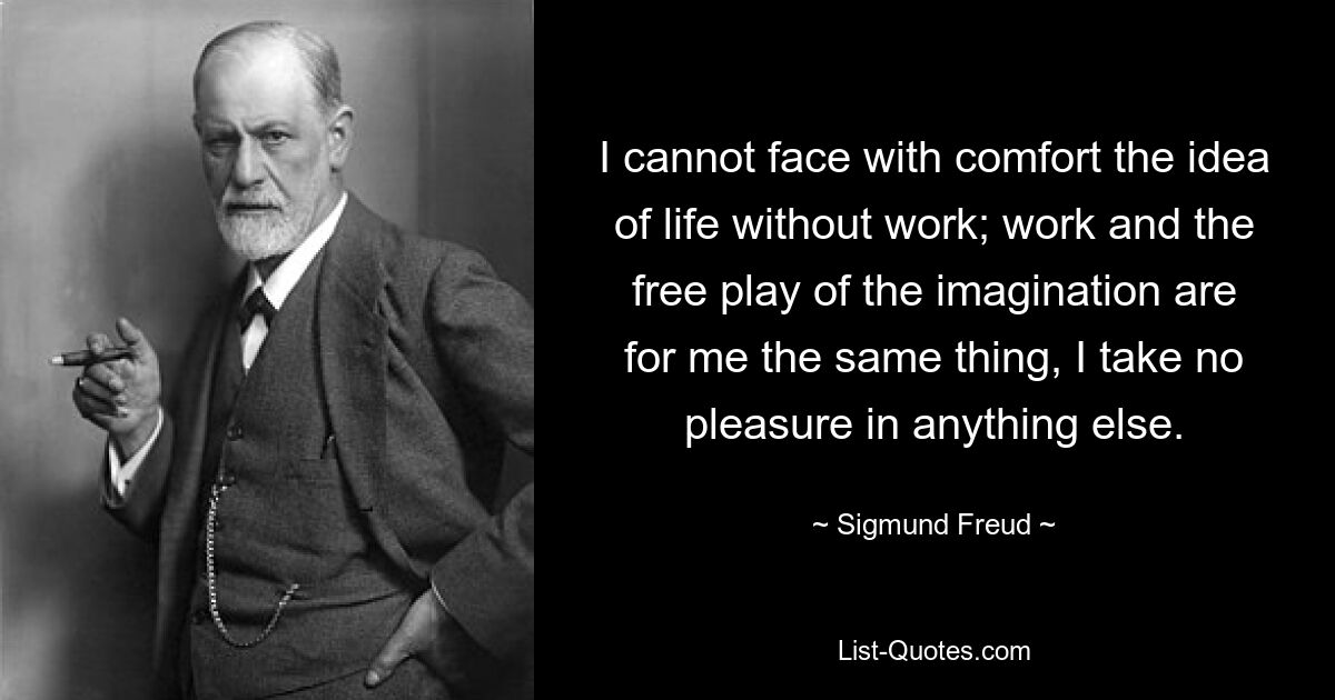 I cannot face with comfort the idea of life without work; work and the free play of the imagination are for me the same thing, I take no pleasure in anything else. — © Sigmund Freud