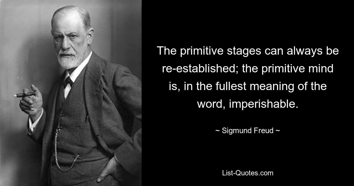 Die ursprünglichen Stadien können jederzeit wiederhergestellt werden; Der primitive Geist ist im wahrsten Sinne des Wortes unvergänglich. — © Sigmund Freud