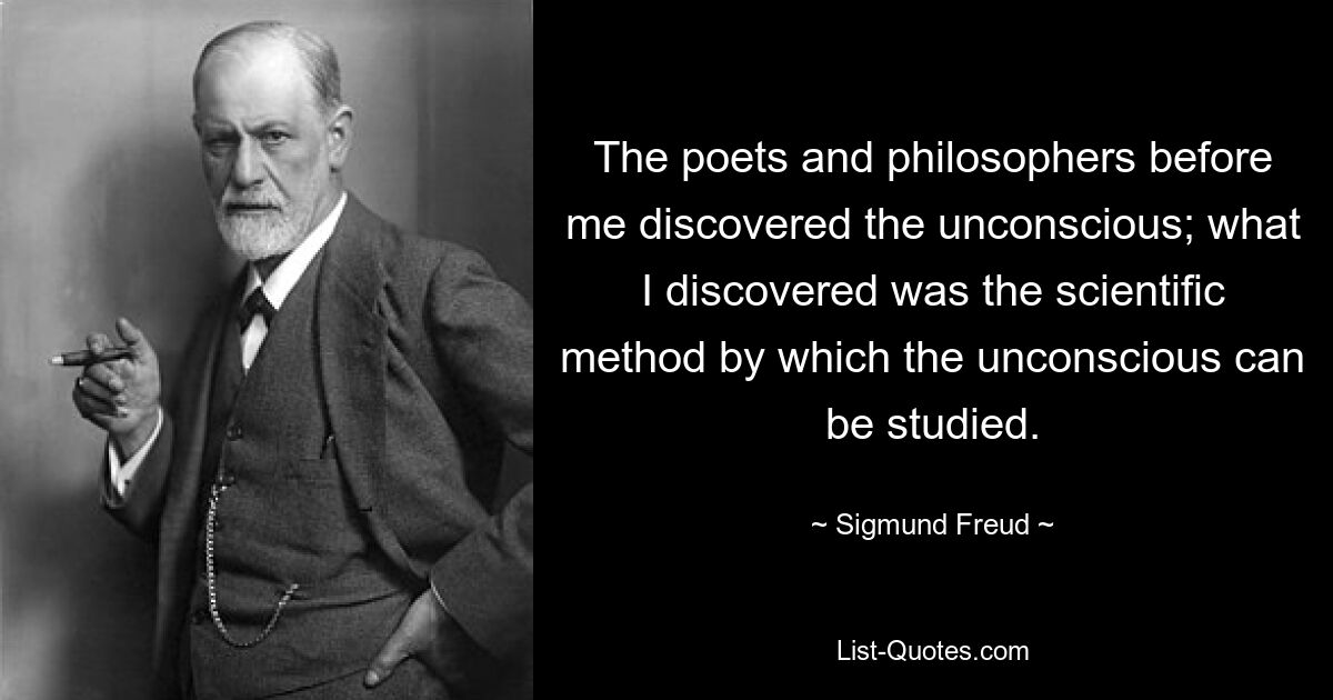 The poets and philosophers before me discovered the unconscious; what I discovered was the scientific method by which the unconscious can be studied. — © Sigmund Freud