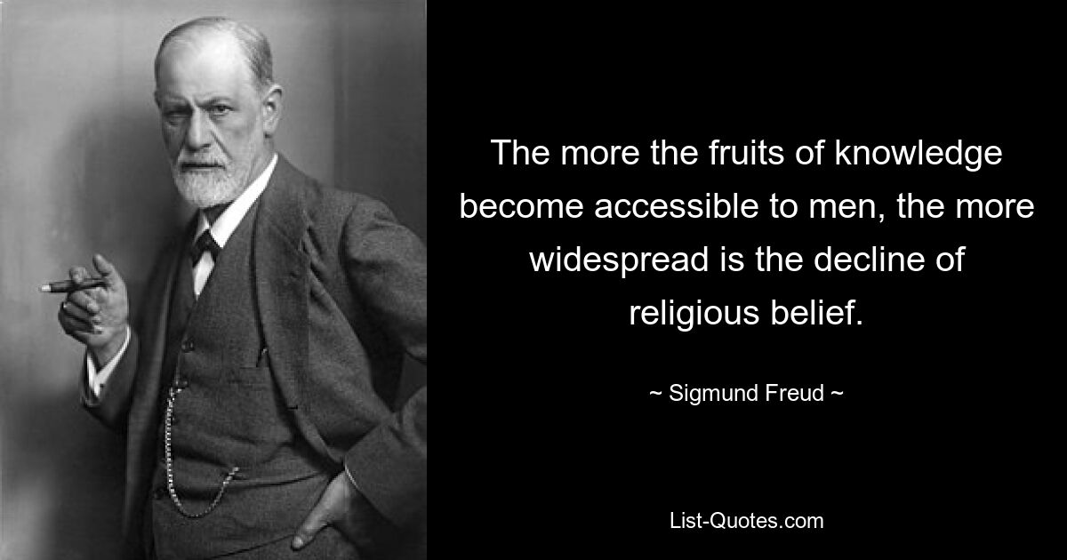 The more the fruits of knowledge become accessible to men, the more widespread is the decline of religious belief. — © Sigmund Freud