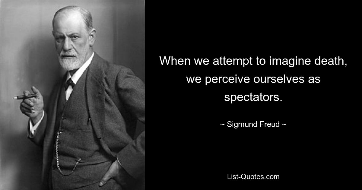 When we attempt to imagine death, we perceive ourselves as spectators. — © Sigmund Freud