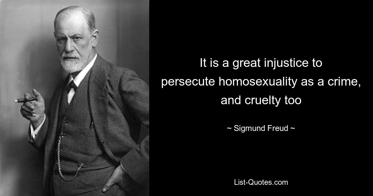 It is a great injustice to persecute homosexuality as a crime, and cruelty too — © Sigmund Freud