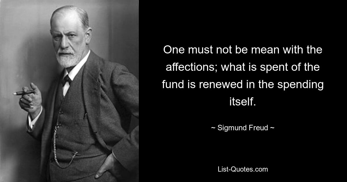 Man darf mit den Zuneigungen nicht gemein sein; Was vom Fonds ausgegeben wird, erneuert sich in den Ausgaben selbst. — © Sigmund Freud