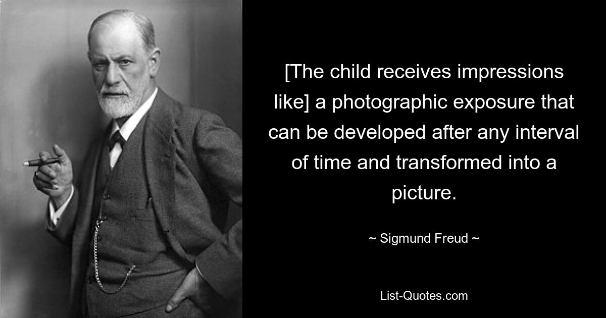 [The child receives impressions like] a photographic exposure that can be developed after any interval of time and transformed into a picture. — © Sigmund Freud