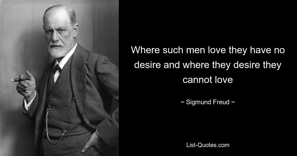 Where such men love they have no desire and where they desire they cannot love — © Sigmund Freud