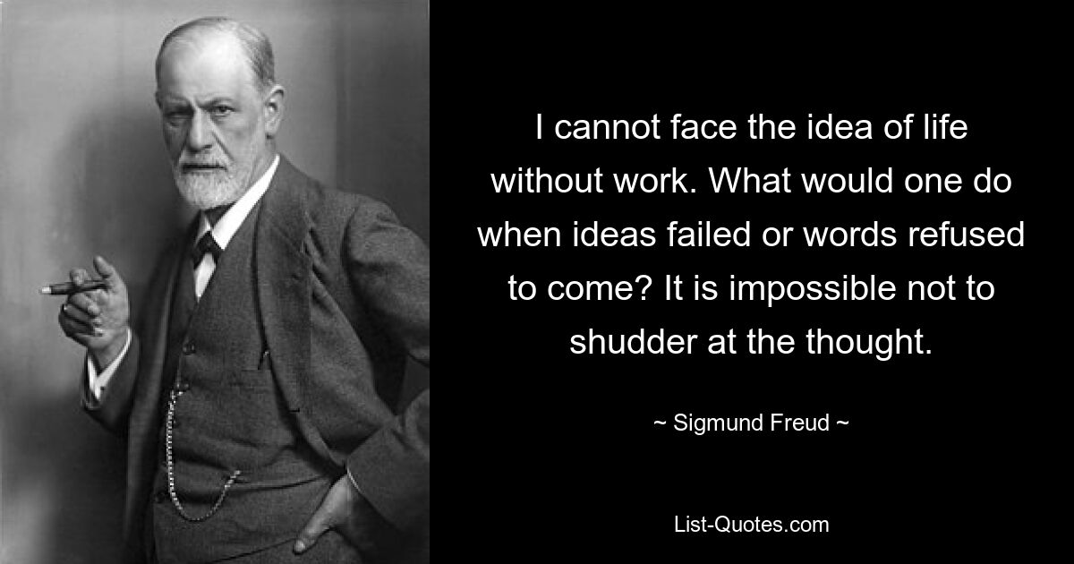 I cannot face the idea of life without work. What would one do when ideas failed or words refused to come? It is impossible not to shudder at the thought. — © Sigmund Freud