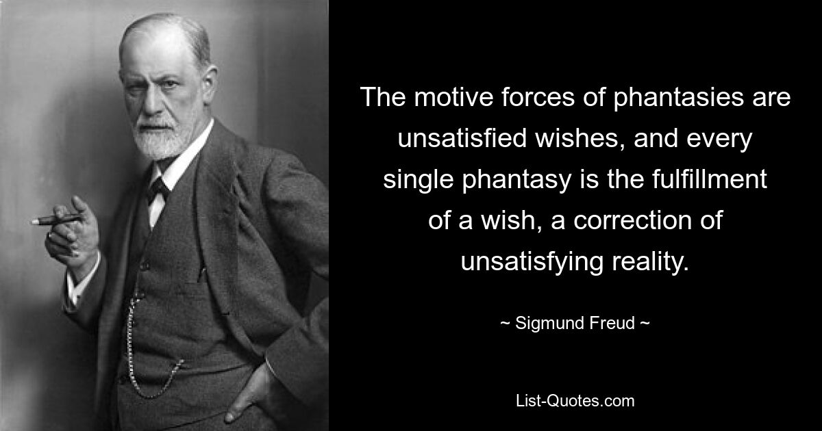 The motive forces of phantasies are unsatisfied wishes, and every single phantasy is the fulfillment of a wish, a correction of unsatisfying reality. — © Sigmund Freud