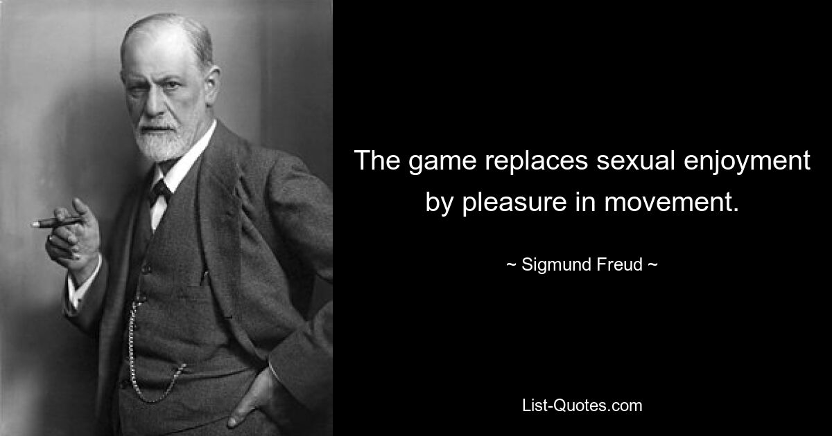 The game replaces sexual enjoyment by pleasure in movement. — © Sigmund Freud