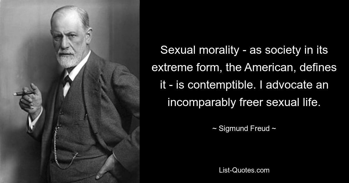 Sexual morality - as society in its extreme form, the American, defines it - is contemptible. I advocate an incomparably freer sexual life. — © Sigmund Freud