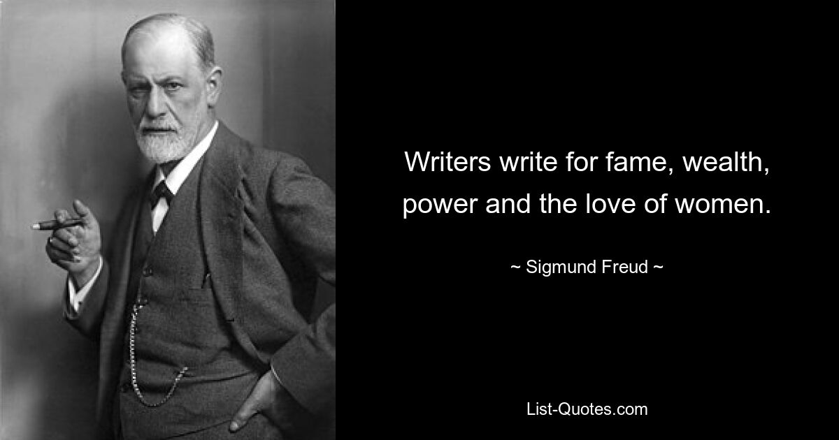 Writers write for fame, wealth, power and the love of women. — © Sigmund Freud