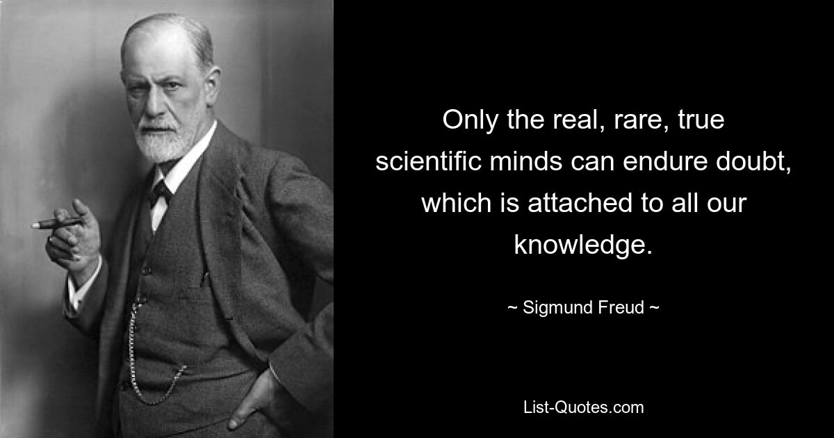 Only the real, rare, true scientific minds can endure doubt, which is attached to all our knowledge. — © Sigmund Freud