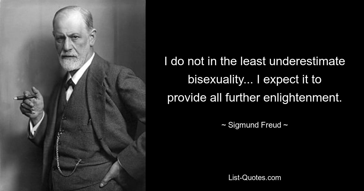 I do not in the least underestimate bisexuality... I expect it to provide all further enlightenment. — © Sigmund Freud