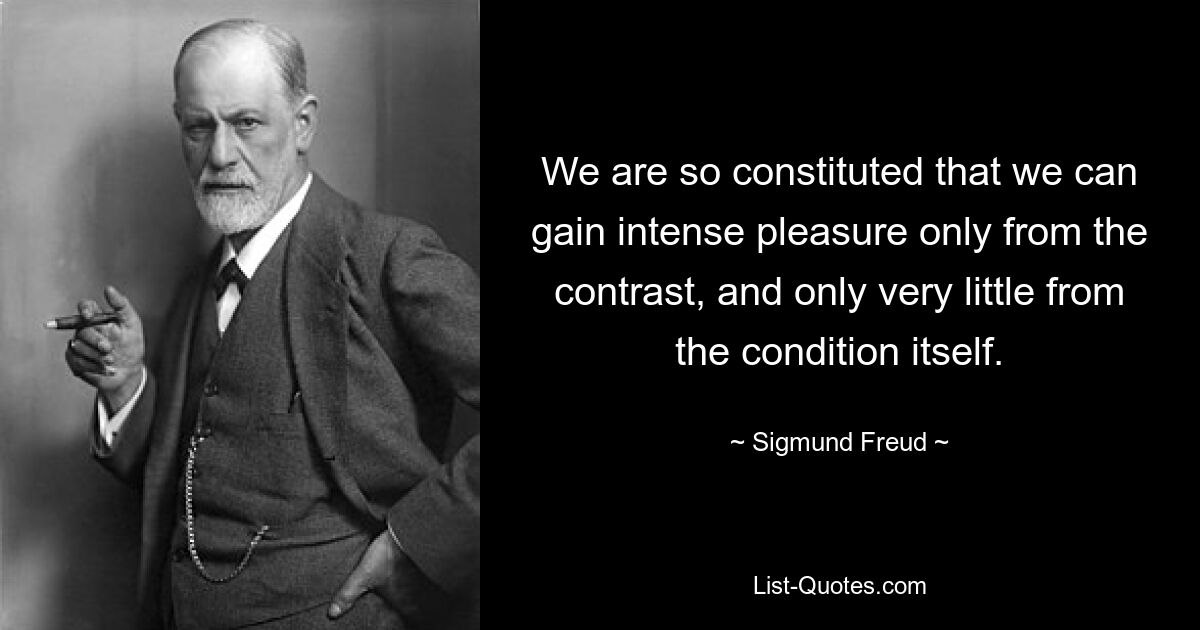 We are so constituted that we can gain intense pleasure only from the contrast, and only very little from the condition itself. — © Sigmund Freud