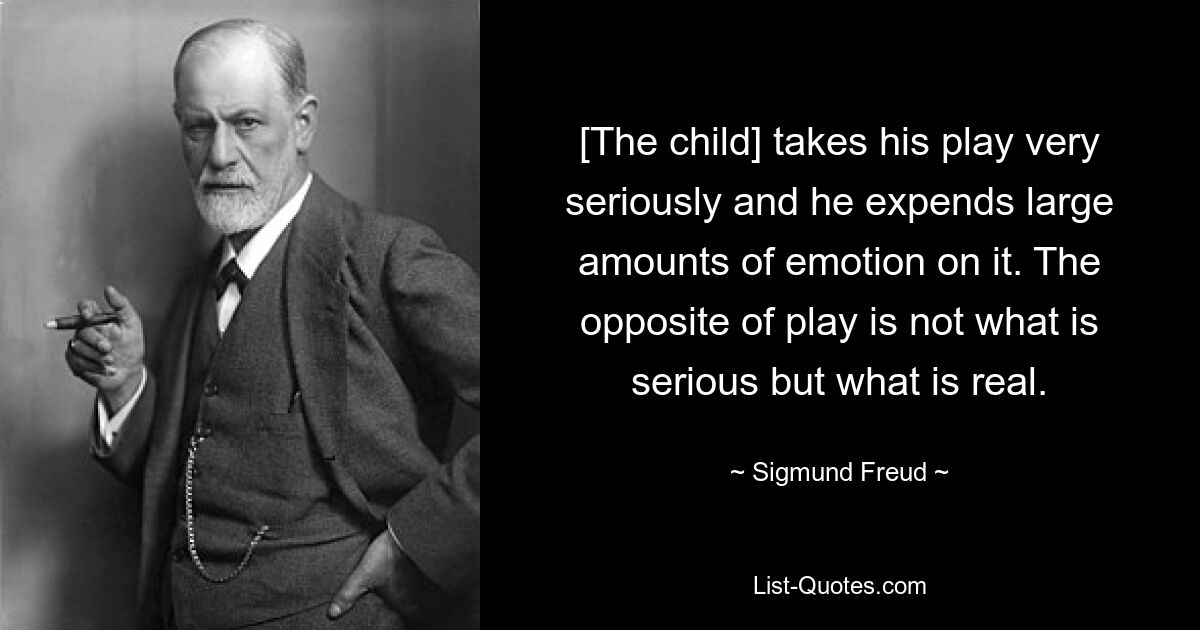 [The child] takes his play very seriously and he expends large amounts of emotion on it. The opposite of play is not what is serious but what is real. — © Sigmund Freud