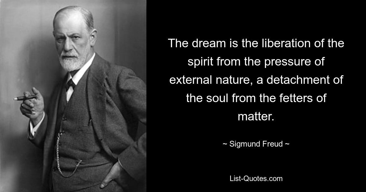 The dream is the liberation of the spirit from the pressure of external nature, a detachment of the soul from the fetters of matter. — © Sigmund Freud