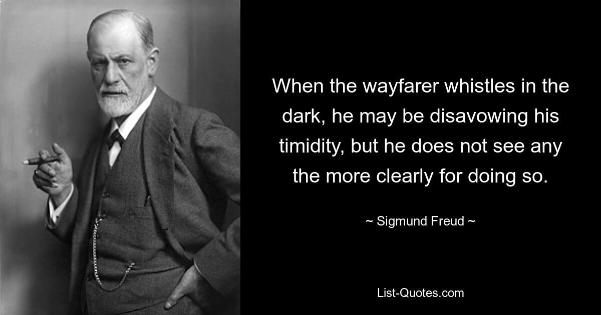 Wenn der Wanderer im Dunkeln pfeift, verleugnet er vielleicht seine Schüchternheit, aber er sieht dadurch nicht klarer. — © Sigmund Freud