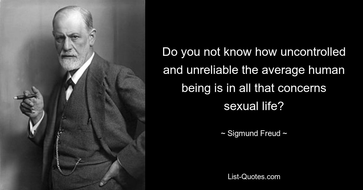 Do you not know how uncontrolled and unreliable the average human being is in all that concerns sexual life? — © Sigmund Freud