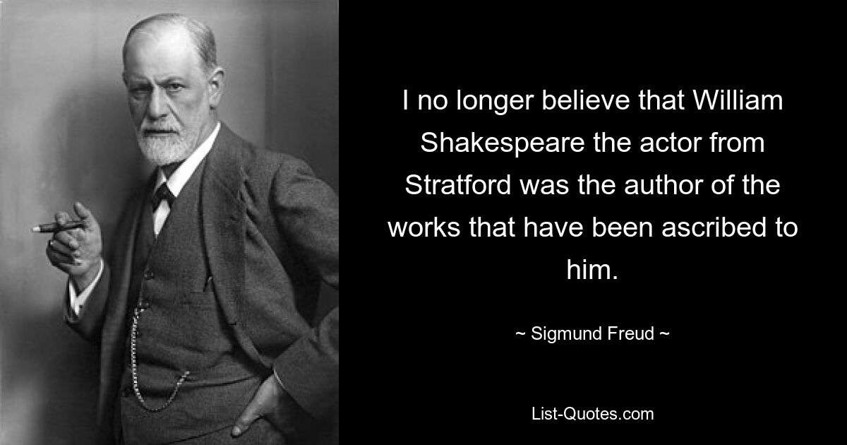 I no longer believe that William Shakespeare the actor from Stratford was the author of the works that have been ascribed to him. — © Sigmund Freud