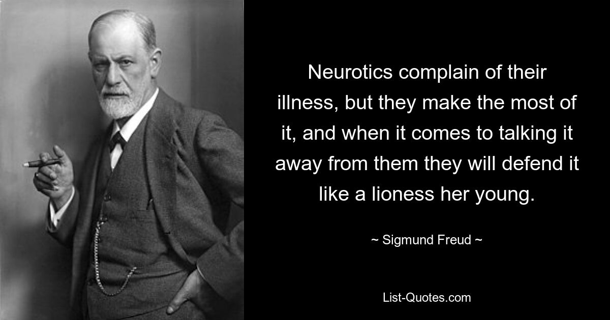 Neurotics complain of their illness, but they make the most of it, and when it comes to talking it away from them they will defend it like a lioness her young. — © Sigmund Freud