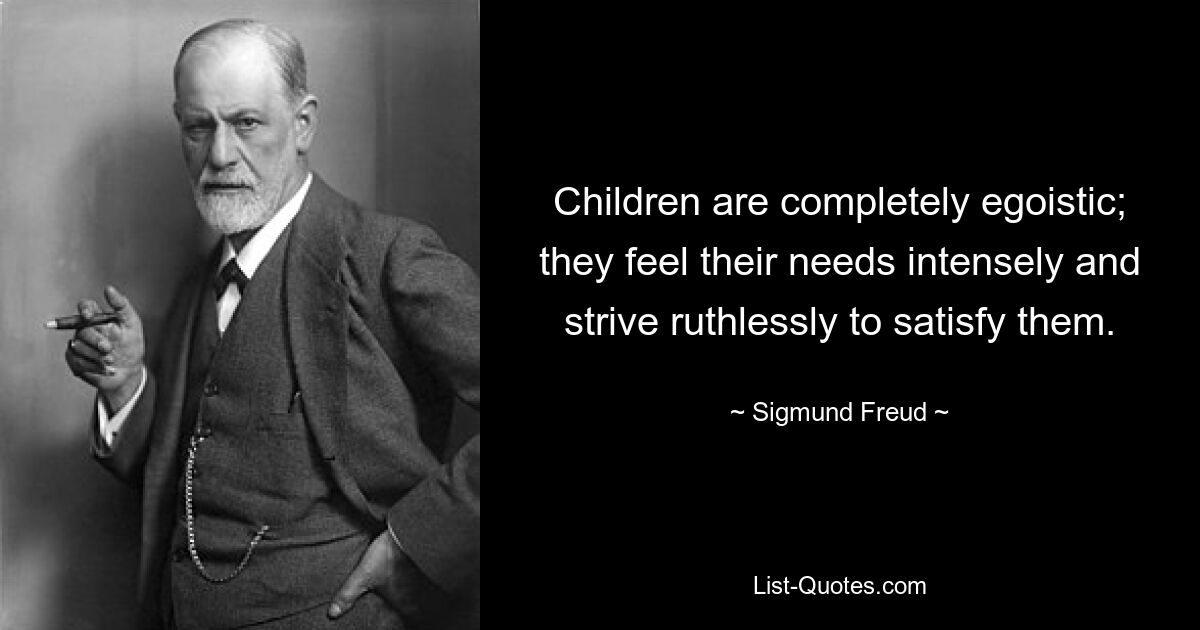 Children are completely egoistic; they feel their needs intensely and strive ruthlessly to satisfy them. — © Sigmund Freud