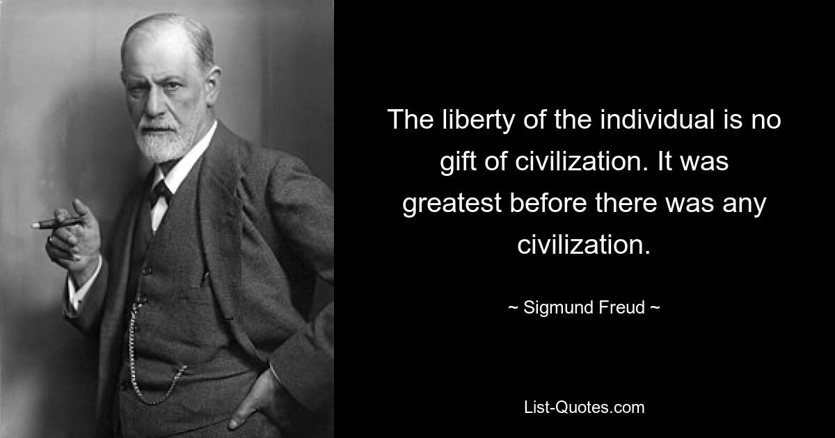 The liberty of the individual is no gift of civilization. It was greatest before there was any civilization. — © Sigmund Freud