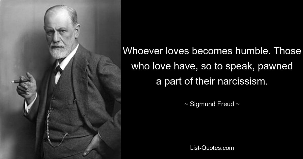 Whoever loves becomes humble. Those who love have, so to speak, pawned a part of their narcissism. — © Sigmund Freud