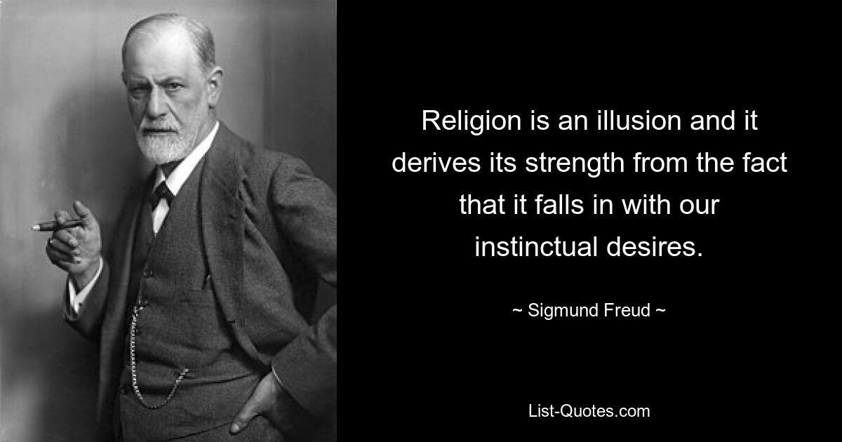 Religion is an illusion and it derives its strength from the fact that it falls in with our instinctual desires. — © Sigmund Freud