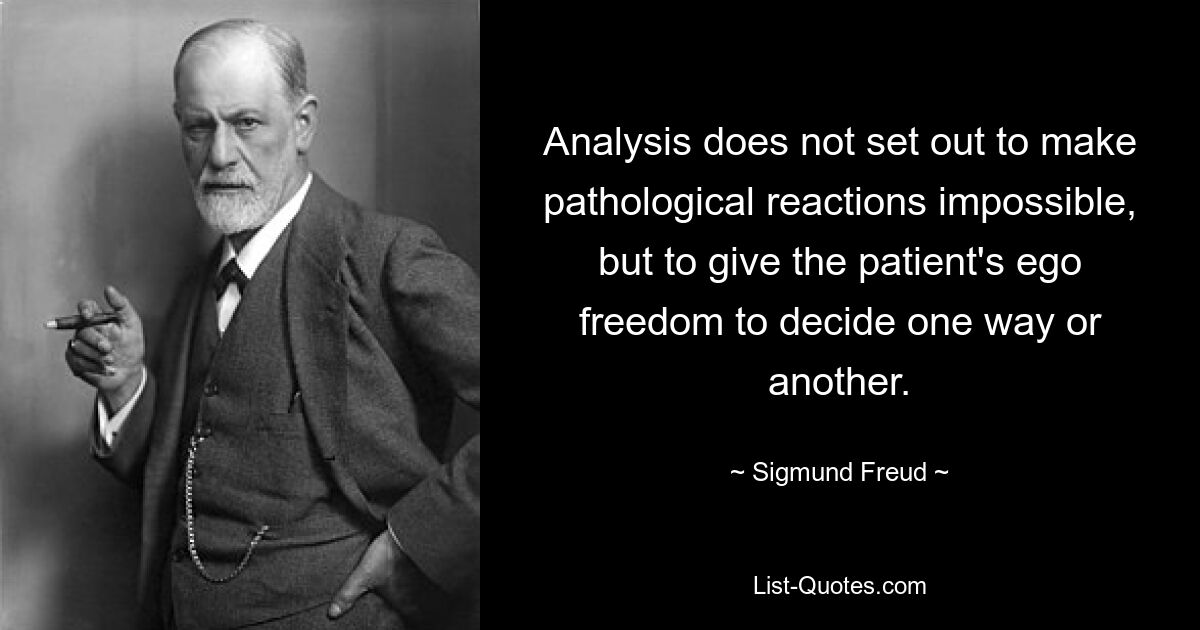 Analysis does not set out to make pathological reactions impossible, but to give the patient's ego freedom to decide one way or another. — © Sigmund Freud