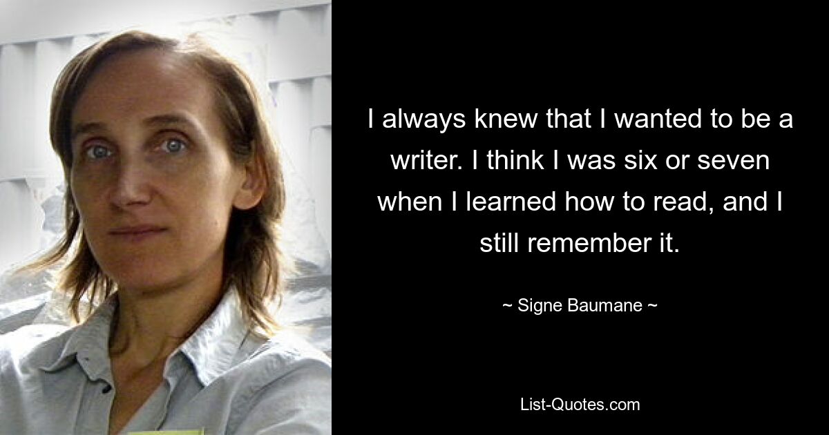 I always knew that I wanted to be a writer. I think I was six or seven when I learned how to read, and I still remember it. — © Signe Baumane