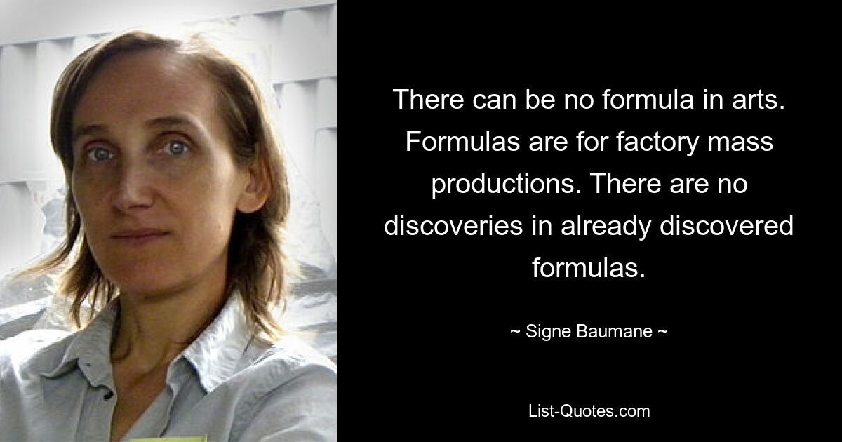 There can be no formula in arts. Formulas are for factory mass productions. There are no discoveries in already discovered formulas. — © Signe Baumane