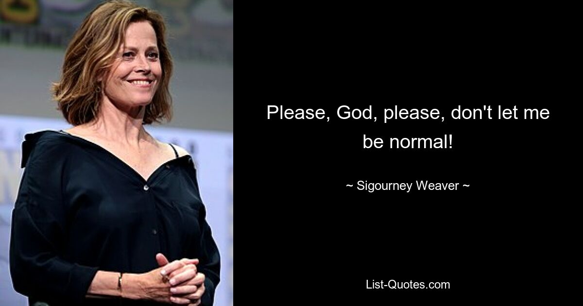 Please, God, please, don't let me be normal! — © Sigourney Weaver