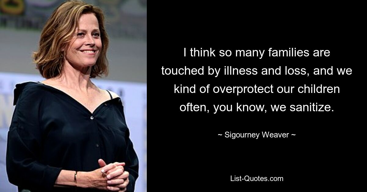 I think so many families are touched by illness and loss, and we kind of overprotect our children often, you know, we sanitize. — © Sigourney Weaver