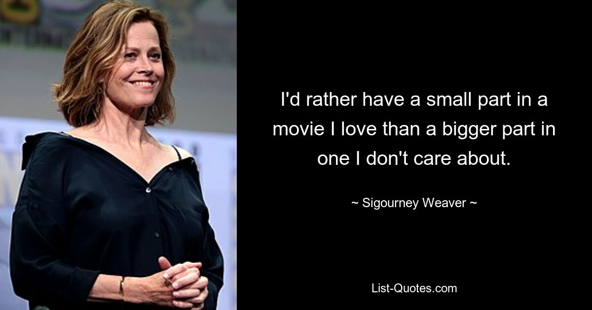 I'd rather have a small part in a movie I love than a bigger part in one I don't care about. — © Sigourney Weaver