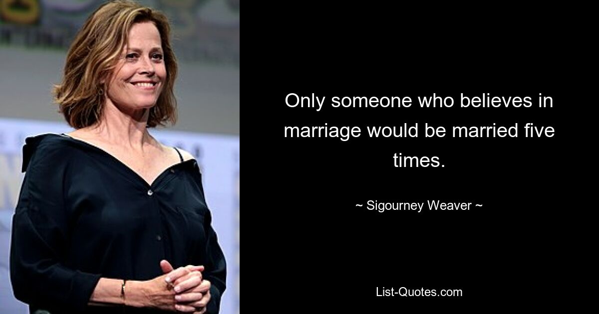 Only someone who believes in marriage would be married five times. — © Sigourney Weaver