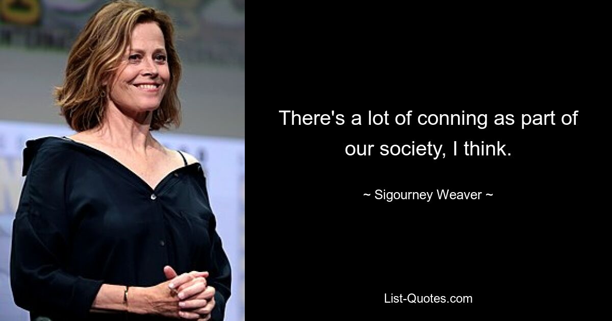 There's a lot of conning as part of our society, I think. — © Sigourney Weaver