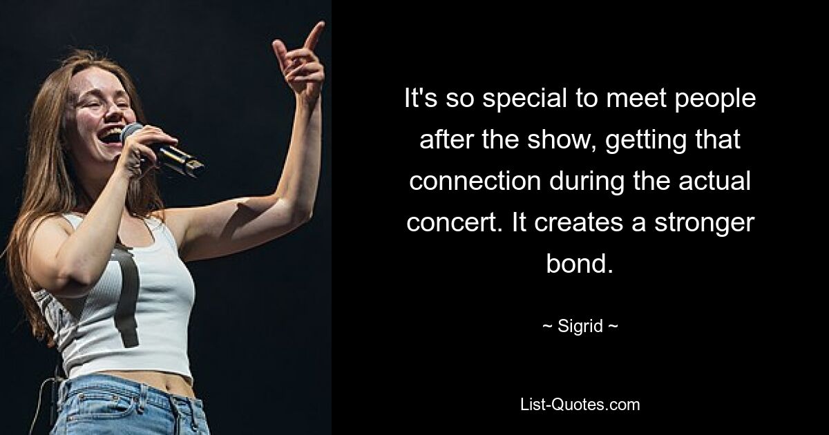 It's so special to meet people after the show, getting that connection during the actual concert. It creates a stronger bond. — © Sigrid