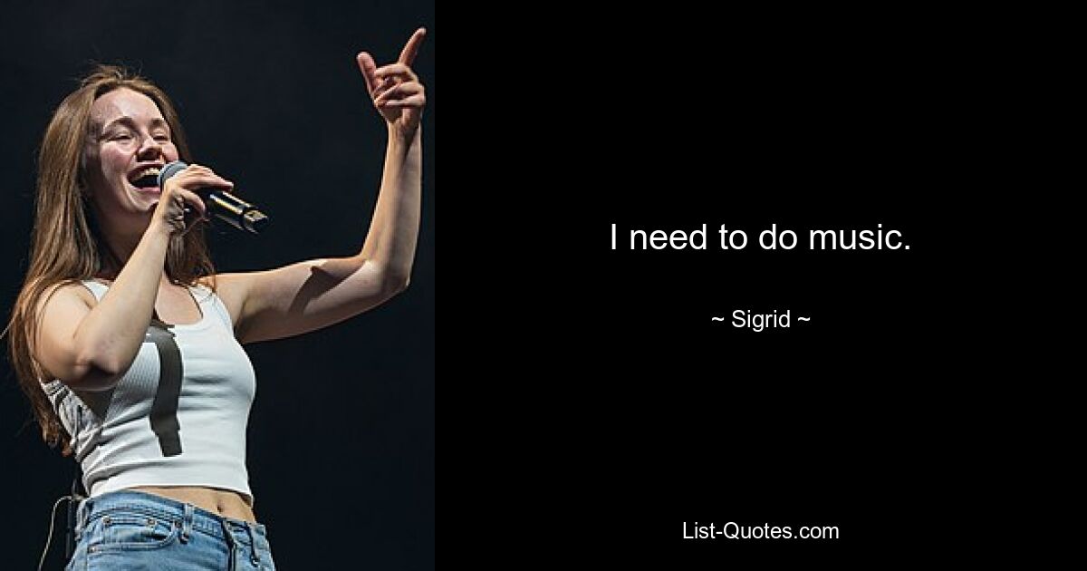 I need to do music. — © Sigrid