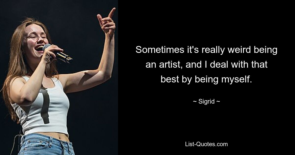 Sometimes it's really weird being an artist, and I deal with that best by being myself. — © Sigrid