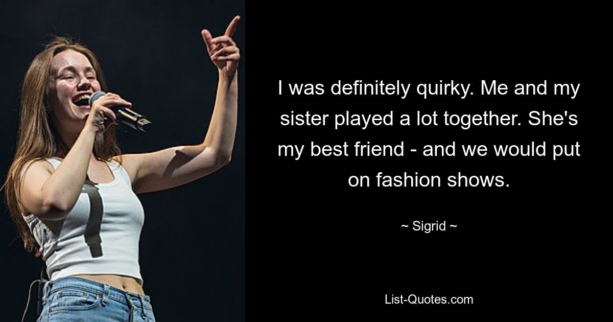 I was definitely quirky. Me and my sister played a lot together. She's my best friend - and we would put on fashion shows. — © Sigrid