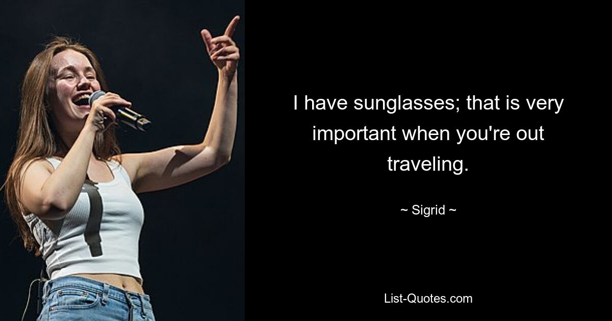 I have sunglasses; that is very important when you're out traveling. — © Sigrid