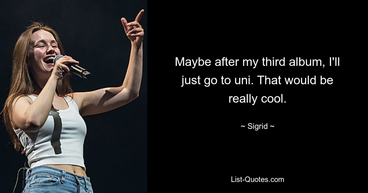 Maybe after my third album, I'll just go to uni. That would be really cool. — © Sigrid