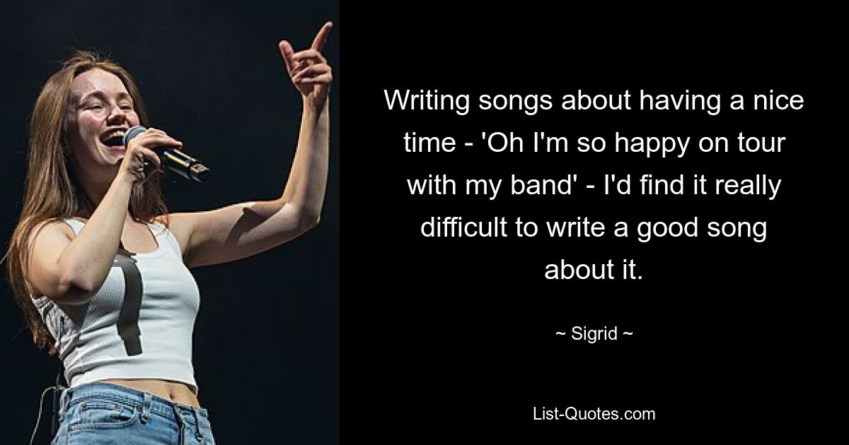 Writing songs about having a nice time - 'Oh I'm so happy on tour with my band' - I'd find it really difficult to write a good song about it. — © Sigrid