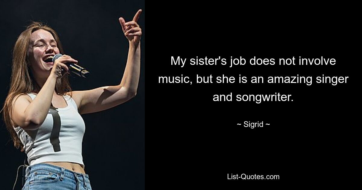 My sister's job does not involve music, but she is an amazing singer and songwriter. — © Sigrid