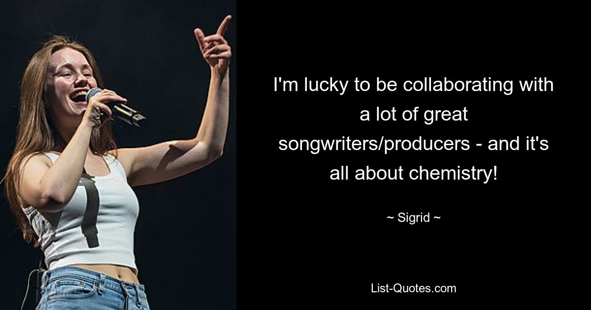 I'm lucky to be collaborating with a lot of great songwriters/producers - and it's all about chemistry! — © Sigrid