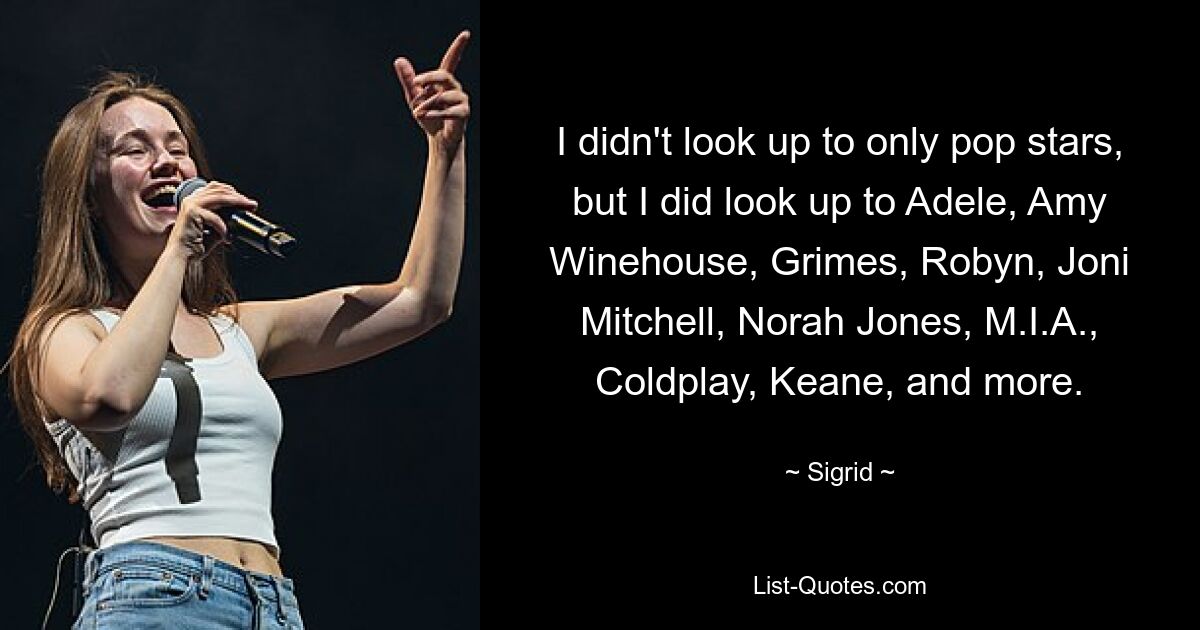 I didn't look up to only pop stars, but I did look up to Adele, Amy Winehouse, Grimes, Robyn, Joni Mitchell, Norah Jones, M.I.A., Coldplay, Keane, and more. — © Sigrid