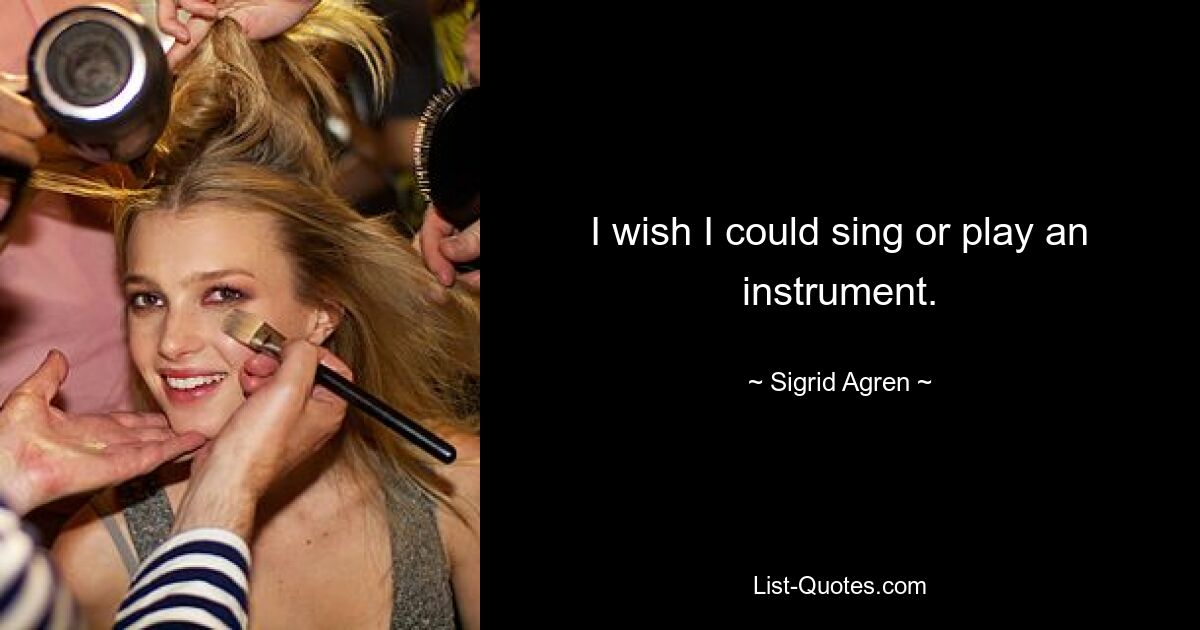 I wish I could sing or play an instrument. — © Sigrid Agren