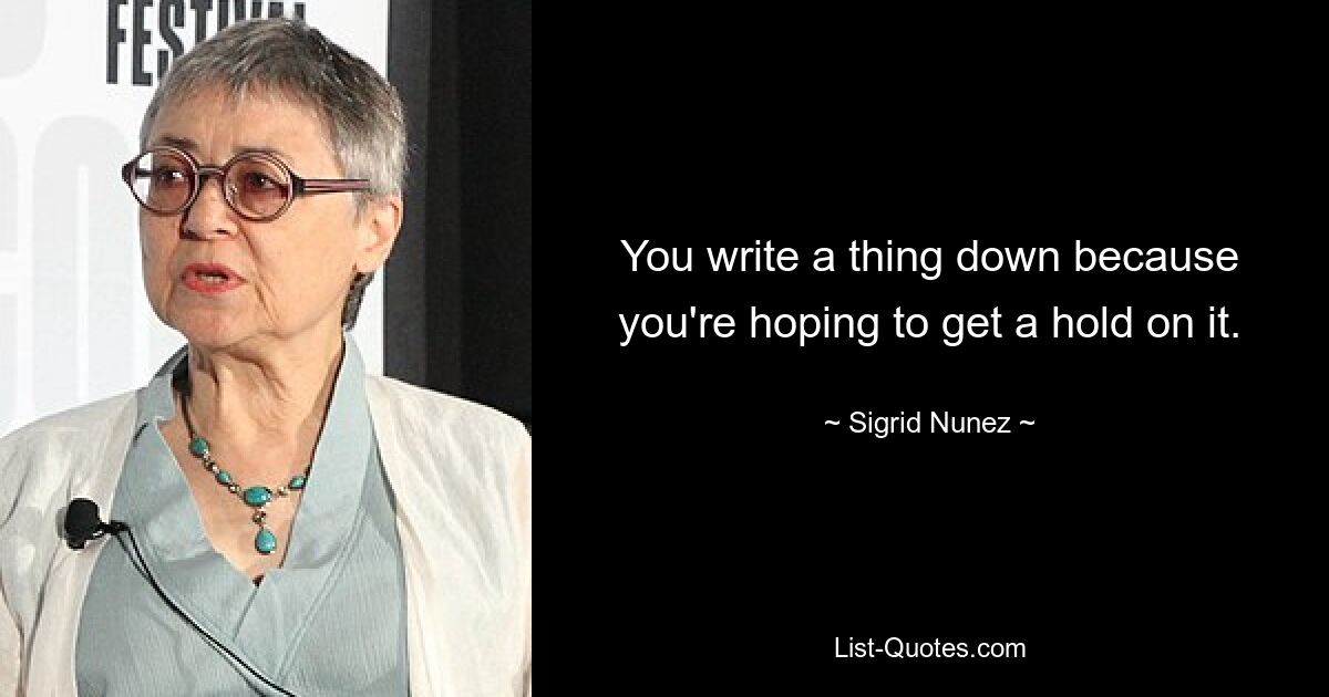 You write a thing down because you're hoping to get a hold on it. — © Sigrid Nunez