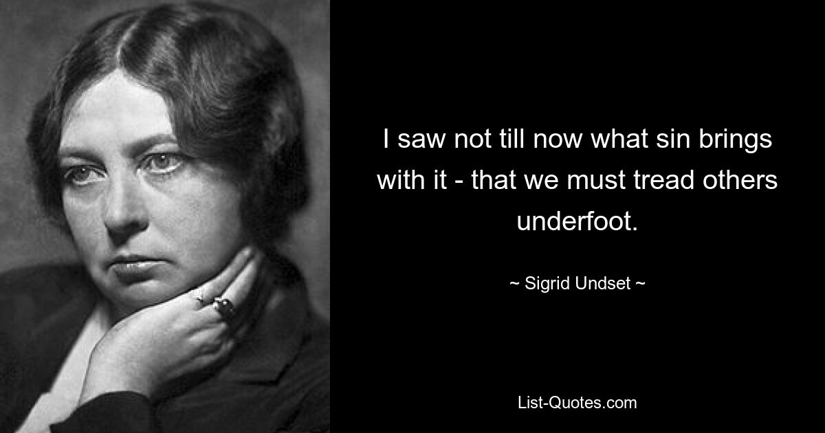 I saw not till now what sin brings with it - that we must tread others underfoot. — © Sigrid Undset