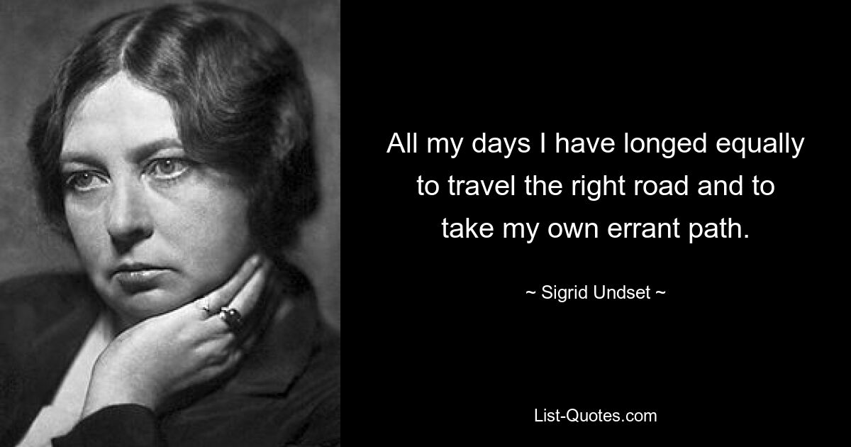 Mein ganzes Leben lang habe ich mich gleichermaßen danach gesehnt, den richtigen Weg zu gehen und meinen eigenen fehlerhaften Weg einzuschlagen. — © Sigrid Undset 