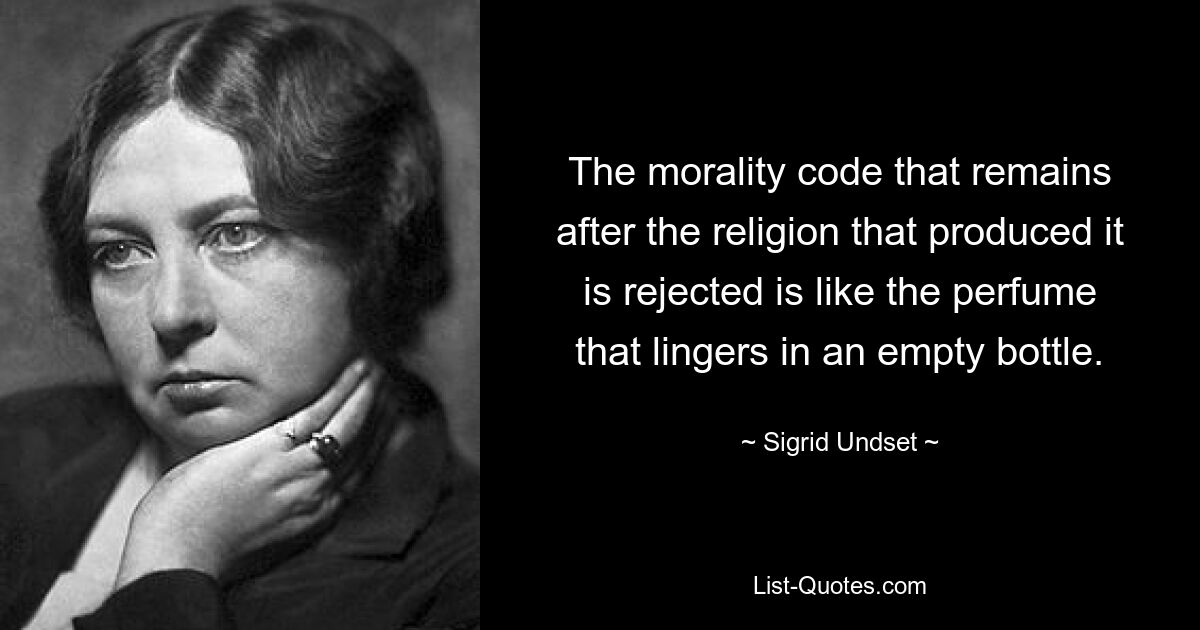 The morality code that remains after the religion that produced it is rejected is like the perfume that lingers in an empty bottle. — © Sigrid Undset